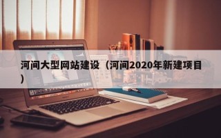 亳州河间大型网站建设（河间2020年新建项目）