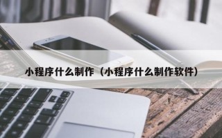 亳州小程序什么制作（小程序什么制作软件）