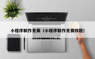 亳州小程序制作竞赛（小程序制作竞赛样题）