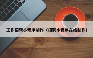 亳州工作招聘小程序制作（招聘小程序在线制作）