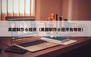 亳州美图制作小程序（美图制作小程序有哪些）