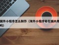 亳州国外小程序怎么制作（海外小程序能在国内用吗）
