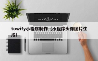 亳州towify小程序制作（小程序头像图片生成）