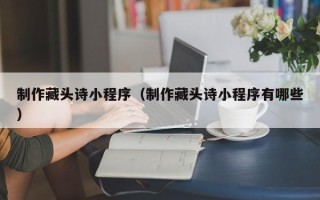亳州制作藏头诗小程序（制作藏头诗小程序有哪些）