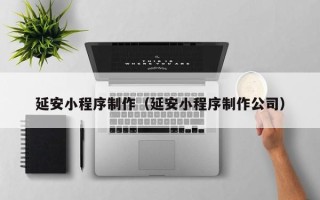 亳州延安小程序制作（延安小程序制作公司）